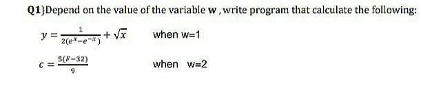 Q1}Depend on the value of the variable w, write program that calculate the following:
1
+ Vx
2(ex-e-*)
y =
when w=1
5(F-32)
C =
when w=2
