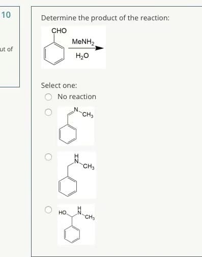 10
Determine the product of the reaction:
сно
MENH2
ut of
H20
Select one:
O No reaction
CH3
CH3
HO.
CH
