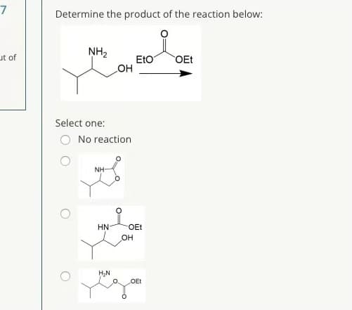 Determine the product of the reaction below:
NH2
EtO
OH
ut of
OEt
Select one:
O No reaction
NH-
HN-
FOET
он
OEt
