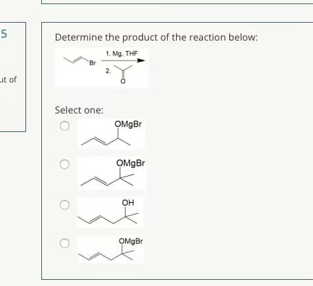Determine the product of the reaction below:
1. Mg. THF
Br
2.
ut of
Select one:
OMMBR
OMGB.
OH
OMgBr
