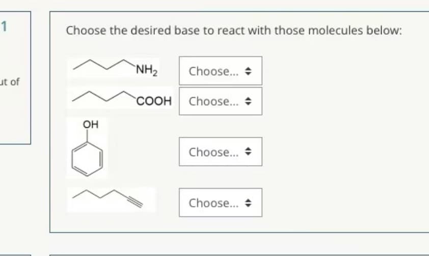 1
Choose the desired base to react with those molecules below:
`NH2
Choose... +
ut of
СООН
Choose... +
Он
Choose... +
Choose.. +
