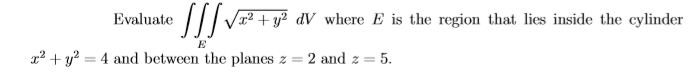 Evaluate /VT² + y² dV_where E is the region that lies inside the cylinder
E
x² + y? = 4 and between the planes z
2 and z = 5.
%3D
