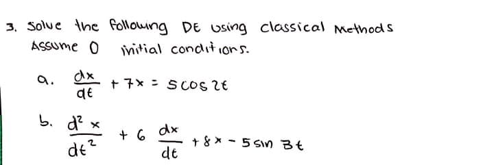 3. Solve the following DE Using classical Methods
Assume 0 initial conditions.
a.
dx
qt
b. d²,
de²
+7x= SCOS 26
+6
dx
dt
+ 8x - 5 sin Bt