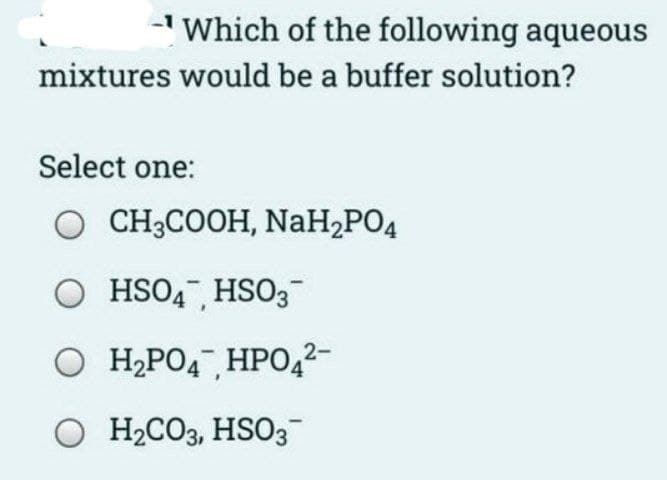 - Which of the following aqueous
mixtures would be a buffer solution?
Select one:
O CH3COOH, NaH₂PO4
OHSO4, HSO3
O H₂PO4, HPO4²-
O H₂CO3, HSO3-