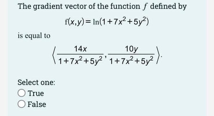 The gradient vector of the function f defined by
f(x,y)= In(1+7x²+5y²)
is equal to
Select one:
O True
O False
14x
10y
1+7x² +5y²¹ 1+7x²+5y²