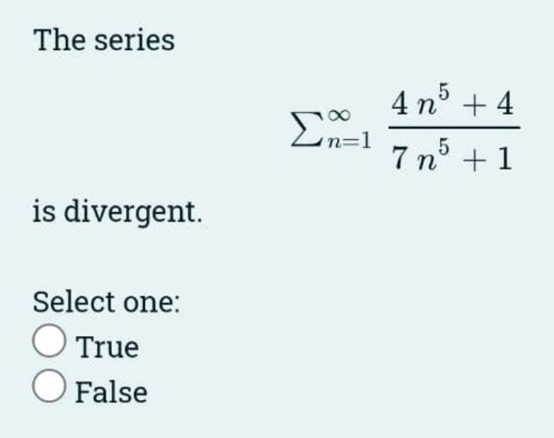 The series
is divergent.
Select one:
O True
O
False
8
Σn=1
4n³ +4
5
+1
5
7 n°
