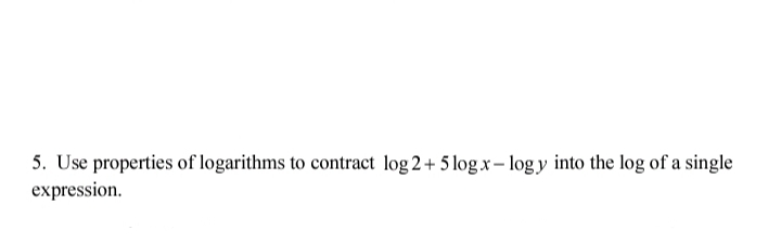5. Use properties of logarithms to contract log 2+ 5 log.x- logy into the log of a single
expression.
