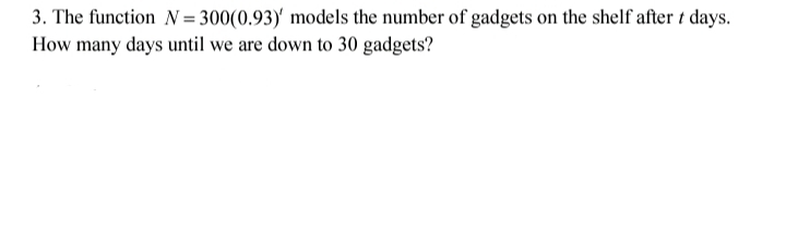 3. The function N = 300(0.93)' models the number of gadgets on the shelf after t days.
How many days until we are down to 30 gadgets?
