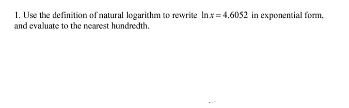 1. Use the definition of natural logarithm to rewrite Inx = 4.6052 in exponential form,
and evaluate to the nearest hundredth.
