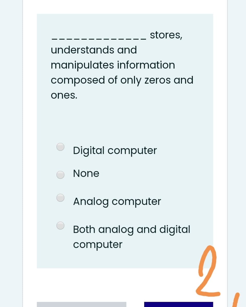 stores,
understands and
manipulates information
composed of only zeros and
ones.
Digital computer
None
Analog computer
Both analog and digital
computer
