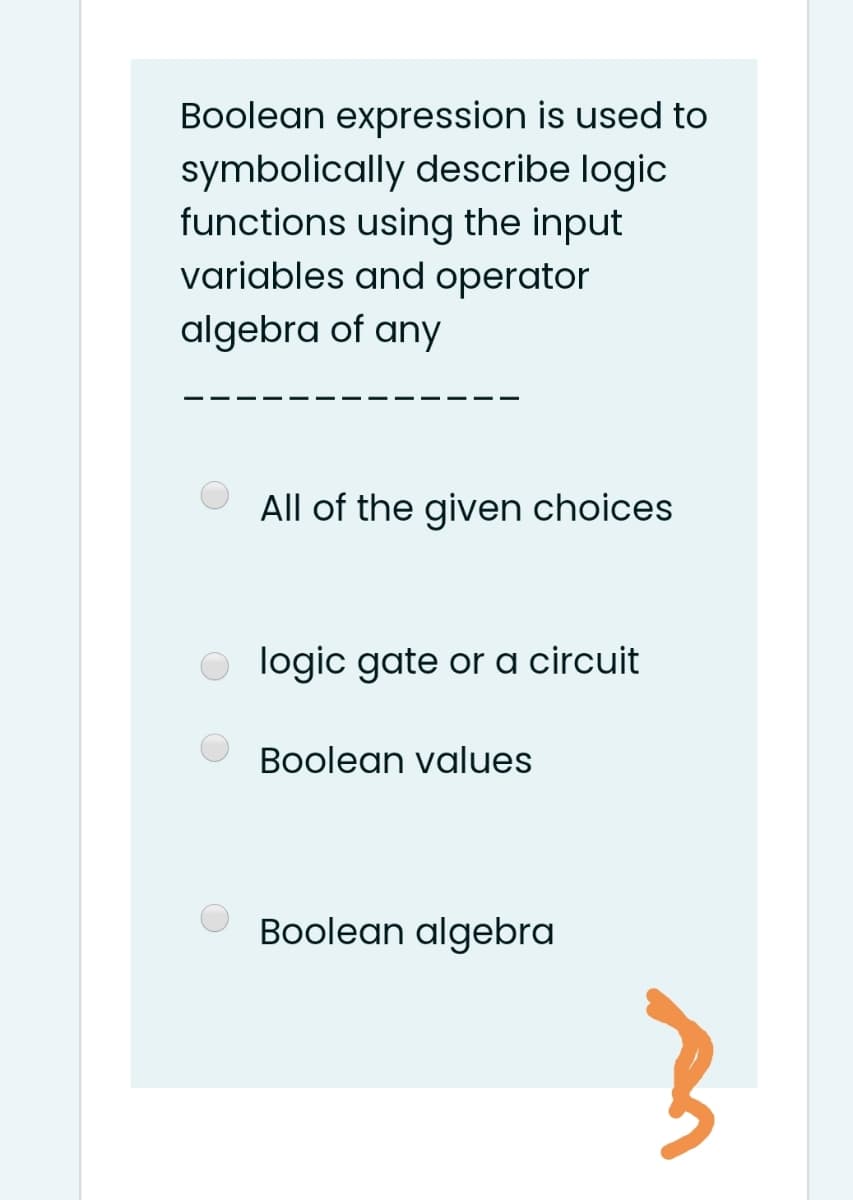 Boolean expression is used to
symbolically describe logic
functions using the input
variables and operator
algebra of any
All of the given choices
O logic gate or a circuit
Boolean values
O Boolean algebra
