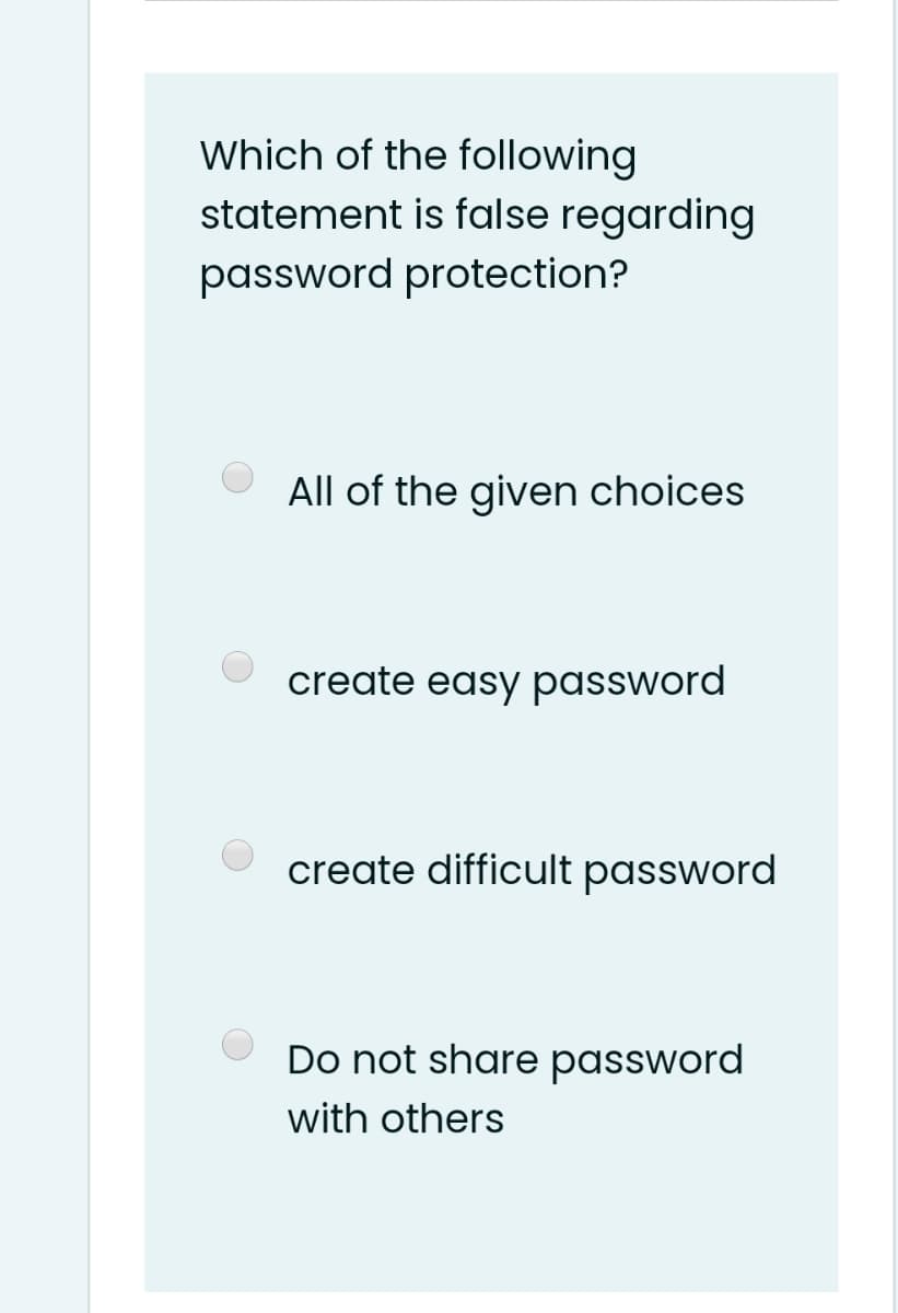 Which of the following
statement is false regarding
password protection?
All of the given choices
create easy password
create difficult password
Do not share password
with others
