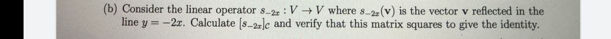 (b) Consider the linear operator s_2r: V →V where s_2. (v) is the vector v reflected in the
line y = -2x. Calculate [s_2]c and verify that this matrix squares to give the identity.
