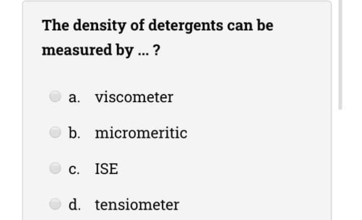 The density of detergents can be
measured by . ?
a. viscometer
b. micromeritic
c. ISE
d. tensiometer
