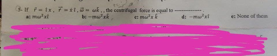 3- If F = 1x, F = xi, a = wk,, the centrifugal force is equal to
a: mw²xî
-------
b: -mw²xk
c: mw²x k
a: 4
d: -mw²xî
e: None of them
Ś
