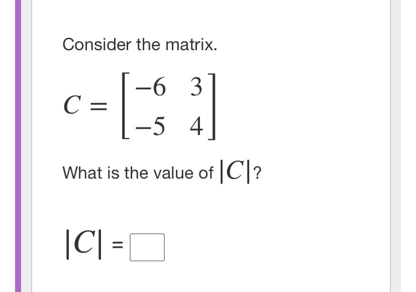 Consider the matrix.
-6 3
C =
-5 4
What is the value of |C]?
|C| =
%3D
