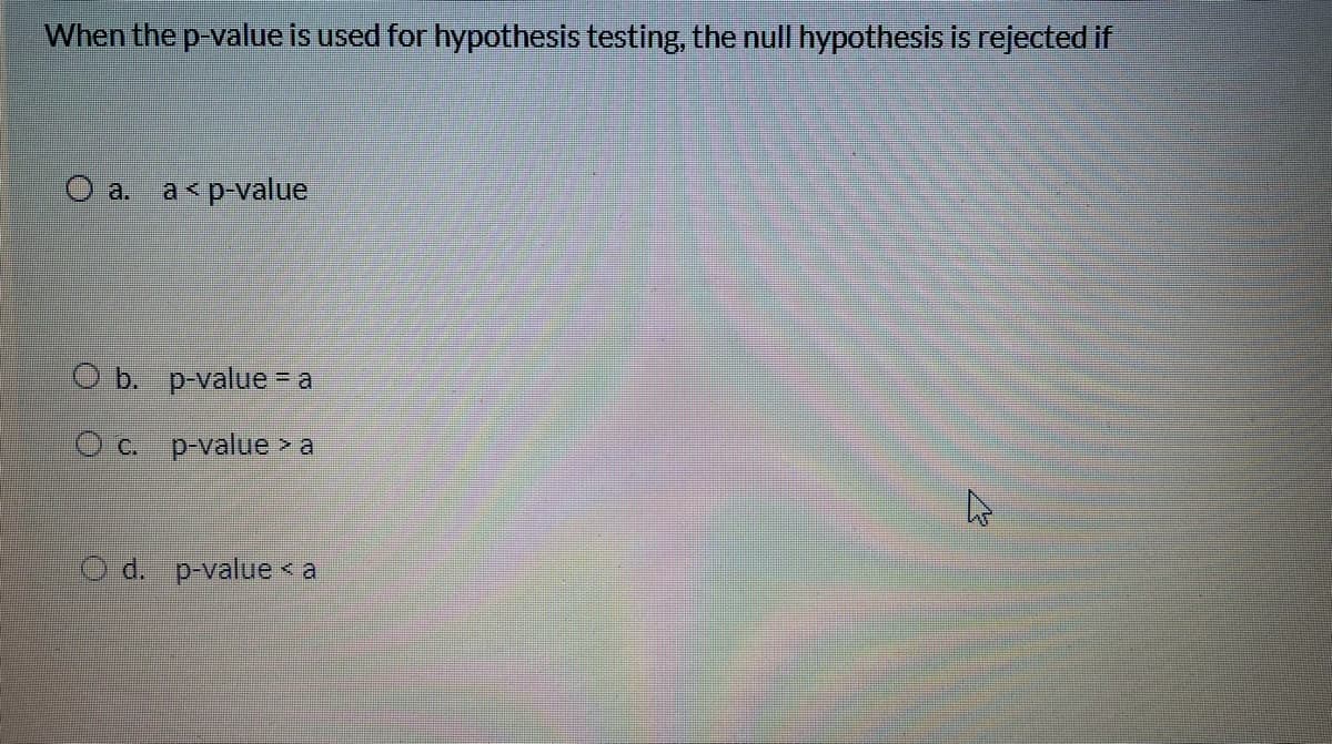 When the p-value is used for hypothesis testing, the null hypothesis is rejected if
a< p-value
O b. p-value = a
c.
p-value > a
O d. p-value < a
