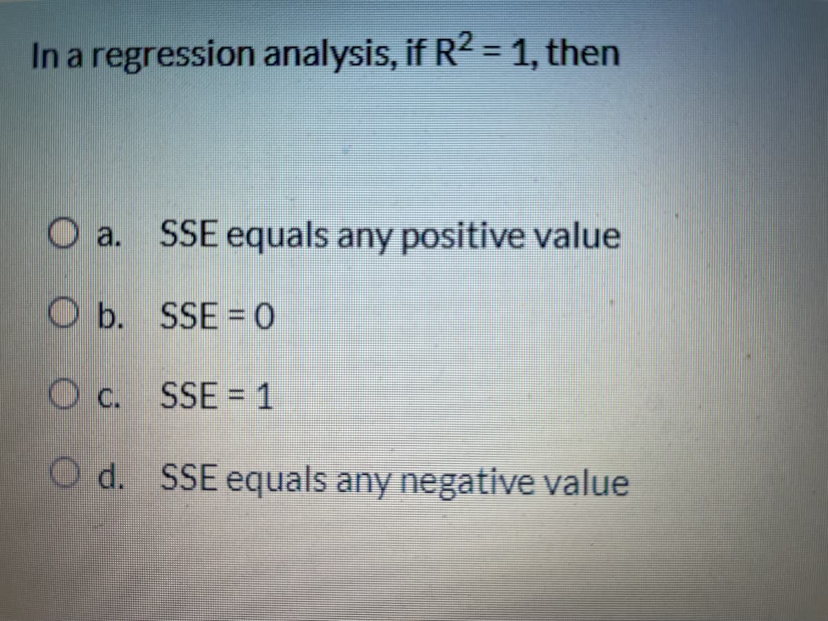 In a regression analysis, if R2 = 1, then
%3D
a. SSE equals any positive value
O b. SSE = 0
O c. SSE = 1
O d. SSE equals any negative value
