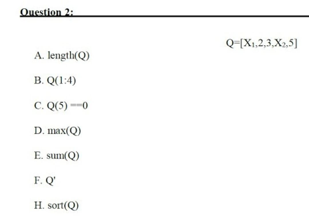 Question 2:
Q=[X1,2,3,X2,5]
A. length(Q)
B. Q(1:4)
C. Q(5) ==0
D. max(Q)
E. sum(Q)
F. Q'
H. sort(Q)
