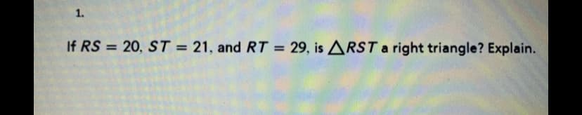 1.
If RS = 20, ST = 21, and RT = 29, is ARST a right triangle? Explain.
%3D
%3D
%3D
