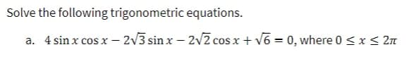 Solve the following trigonometric equations.
a. 4 sin x cos x
- 2V3 sin x – 2v2 cos x + v6 = 0, where 0<x < 2n
