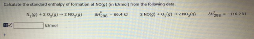 Calculate the standard enthalpy of formation of NO(g) (in kJ/mol) from the following data.
N2(9) + 2 0,(g)
→ 2 NO,(9)
AH298 = 66.4 k
2 NO(g) + O2(g)
+ 2 NO,(9)
AH298 = -116.2 k)
4.0
k]/mol
