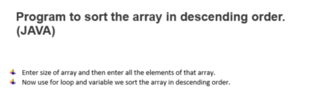 Program to sort the array in descending order.
(JAVA)
+ Enter size of array and then enter all the elements of that array.
+ Now use for loop and variable we sort the array in descending order.
