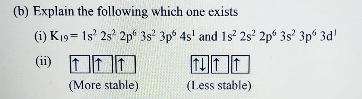 (b) Explain the following which one exists
(i) K19= 1s² 2s² 2p° 3s² 3p° 4s' and 1s? 2s? 2p 3s² 3p° 3d'
6.
(ii) II
(More stable)
(Less stable)
