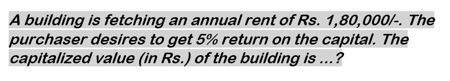 A building is fetching an annual rent of Rs. 1,80,000/-. The
purchaser desires to get 5% return on the capital. The
capitalized value (in Rs.) of the building is ...?