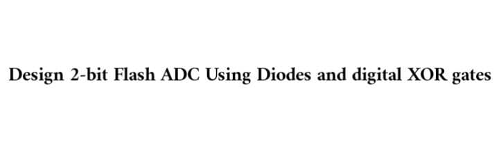 Design 2-bit Flash ADC Using Diodes and digital XOR gates
