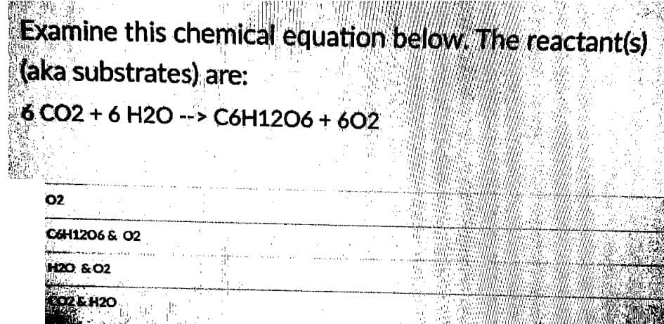 Examine this chemical equation below. The reactant(s)
(aka substrates) are:
6 CO2+ 6 H2O --> C6H1206 + 602
...
02
CEH1206 & 02
H20 &02
02&H20
