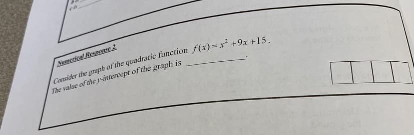 Numerical Response 2.
Consider the graph of the quadratic function f(x)=x² +9x+15.
The value of the y-intercept of the graph is
