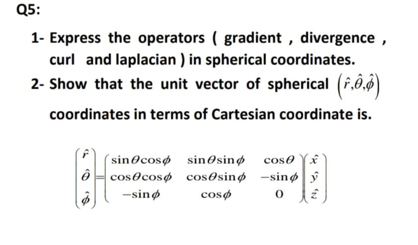 Q5:
1- Express the operators ( gradient , divergence ,
curl and laplacian ) in spherical coordinates.
2- Show that the unit vector of spherical (f,Ö‚ø)
coordinates in terms of Cartesian coordinate is.
´sinOcosø
sinØsinø
cos0
cos0cosø cosOsinø -sinø ý
-sinø
cosø
'N
