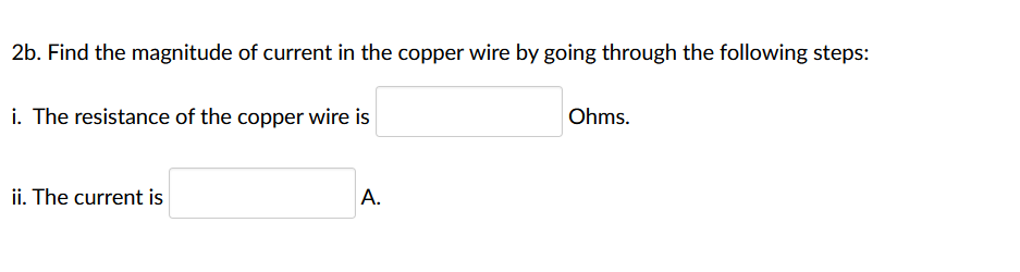 2b. Find the magnitude of current in the copper wire by going through the following steps:
i. The resistance of the copper wire is
Ohms.
ii. The current is
A.