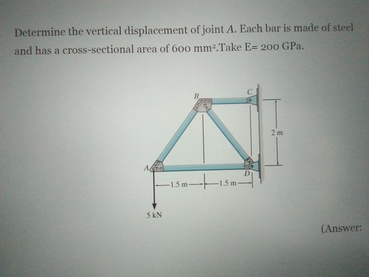 Determine the vertical displacement of joint A. Each bar is made of steel
and has a cross-sectional area of 60o mm².Take E= 200 GPa.
B.
2 m
D.
-1.5m-
-1.5 m-
5 kN
(Answer:
