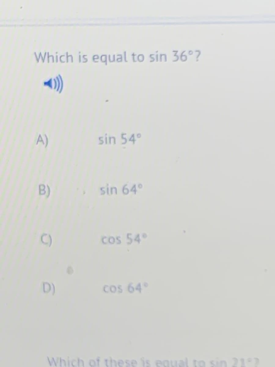 Which is equal to sin 36°?
A)
sin 54°
B)
sin 64°
C)
Cos 54
D)
Cos 64
Which of these is PAual R sin 21?

