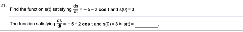 21.
Find the function s(t) satisfying
ds
= -5-2 cost and s(0) = 3
dt
ds
= -5-2 cost and s(0) 3 is s(t) =
The function satisfying
dt
