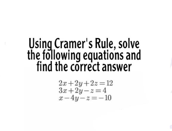 Using Cramer's Rule, solve
the following equations and
find the correct answer
2x+2y+2z=12
3x+2y-z=4
x-4y-z=-10
