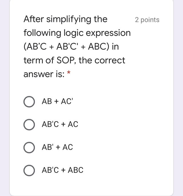 After simplifying the
2 points
following logic expression
(AB'C + AB'C' + ABC) in
term of SOP, the correct
answer is: *
О АВ + АC"
O AB'C + AC
O AB' + AC
О АВС + АВС
