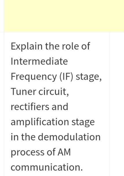 Explain the role of
Intermediate
Frequency (IF) stage,
Tuner circuit,
rectifiers and
amplification stage
in the demodulation
process of AM
communication.
