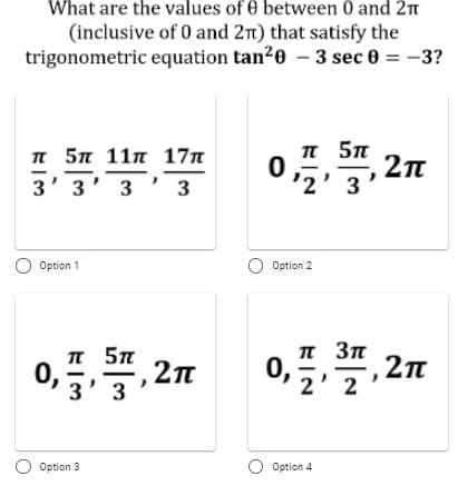 What are the values of 0 between 0 and 2t
(inclusive of 0 and 2n) that satisfy the
trigonometric equation tan20 – 3 sec 0 = -3?
п 5л 11п 17л
3' 3' 3
n 5n
2n
3
' 3
O Option 1
Option 2
п Зп
,2n
2
I 5n
0,
2n
0,33
O Option 3
O Option 4
