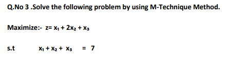 Q.No 3 .Solve the following problem by using M-Technique Method.
Maximize:- z= x, + 2x2 + X3
s.t
X1 + X2 + X3
= 7
