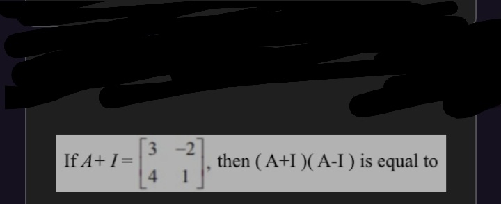 3 -2
If A+ I =
4
then (A+I )( A-I) is equal to
