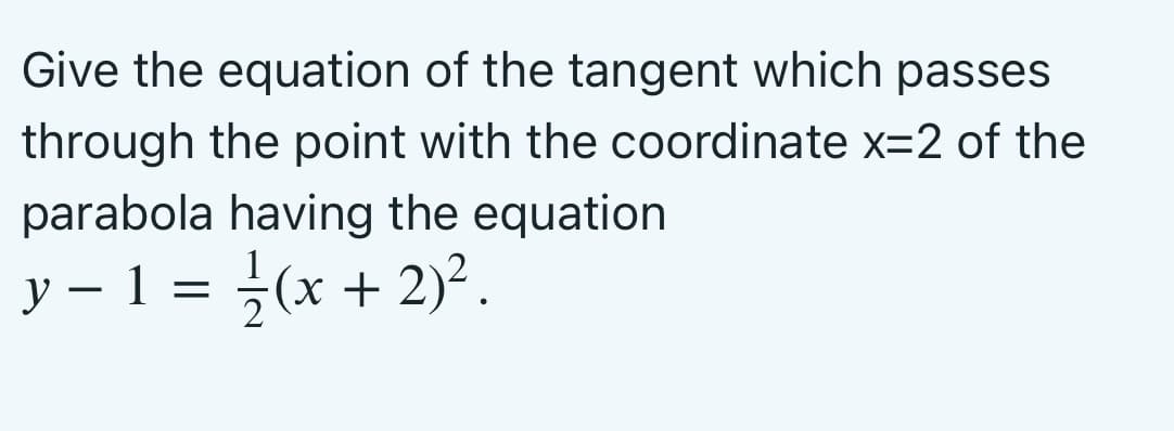 Give the equation of the tangent which passes
through the point with the coordinate x=2 of the
parabola having the equation
y – 1 = }(x + 2)².
