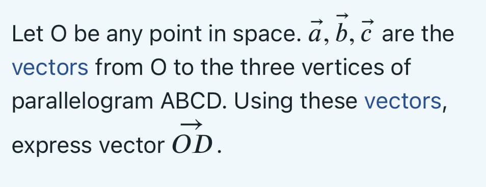 Let O be any point in space. a, b, c are the
vectors from O to the three vertices of
parallelogram ABCD. Using these vectors,
express vector OD.

