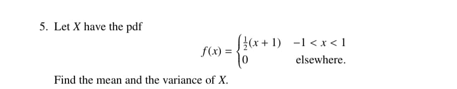 5. Let X have the pdf
(x + 1) -1 < x < 1
f(x) =
%3D
elsewhere.
Find the mean and the variance of X.
