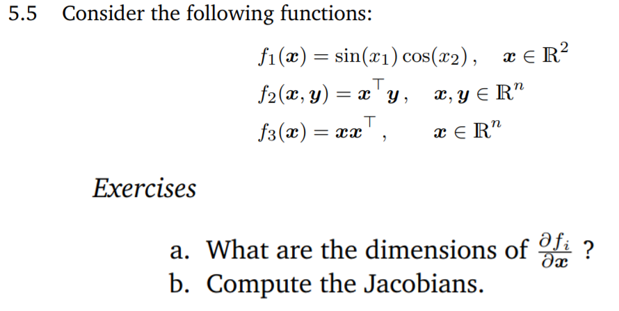 5.5
Consider the following functions:
f1(x) = sin(x1) cos(x2), æ E R?
f2(x, y) = x' y , æ,y E R"
f3(x) = xx
x E R"
Exercises
a. What are the dimensions of
b. Compute the Jacobians.
?
