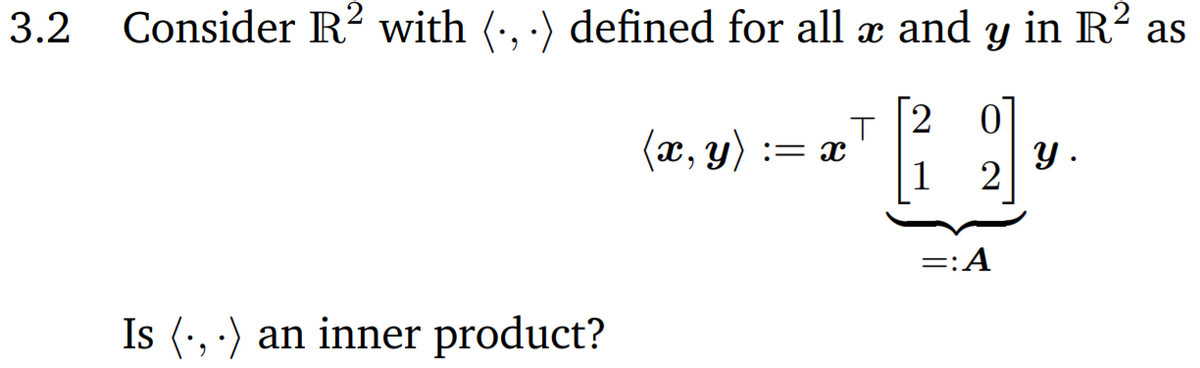 3.2 Consider R? with (-, ) defined for all x and y in R² as
(x, y) := x
1
2 0]
у.
=:A
Is (:, ·) an inner product?
