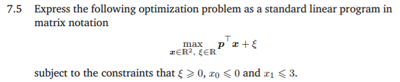 7.5 Express the following optimization problem as a standard linear program in
matrix notation
p'æ +£
max
rER?, EER
subject to the constraints that § > 0, xo < 0 and xı <3.
