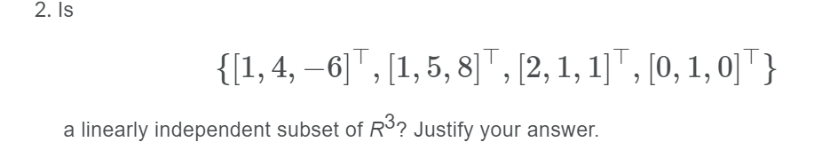 2. Is
{[1, 4, –6]" , [1, 5, 8] ", (2, 1, 1]" , [0, 1, 0] " }
linearly independent subset of R³? Justify your answer.
